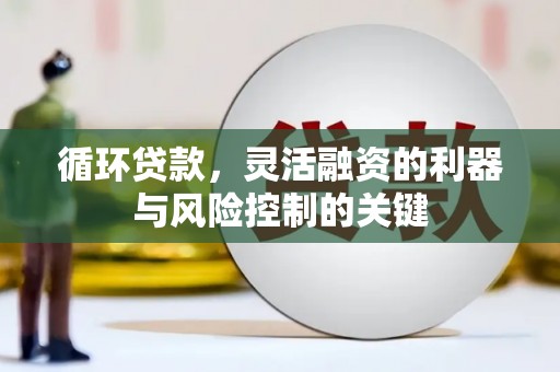 麻山循环贷款，灵活融资的利器与风险控制的关键