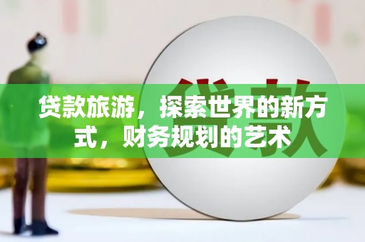 六脚贷款旅游，探索世界的新方式，财务规划的艺术