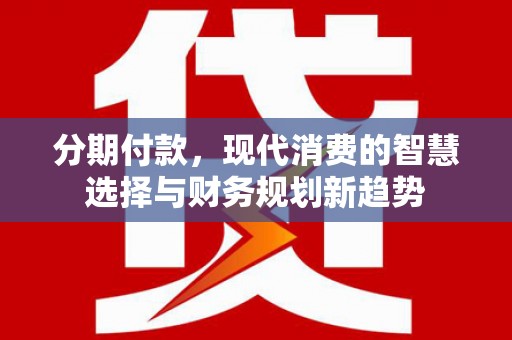 合山分期付款，现代消费的智慧选择与财务规划新趋势