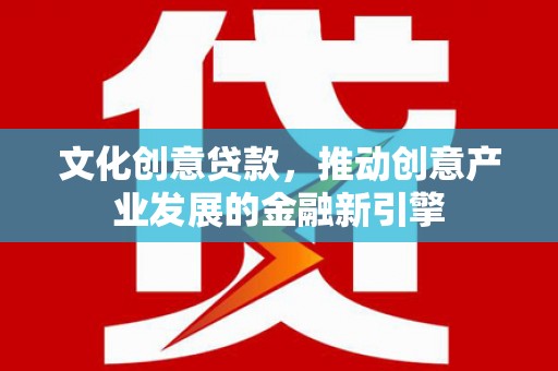 无极文化创意贷款，推动创意产业发展的金融新引擎