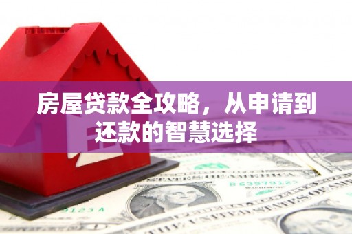 工农房屋贷款全攻略，从申请到还款的智慧选择