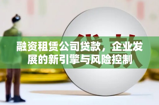 治多融资租赁公司贷款，企业发展的新引擎与风险控制