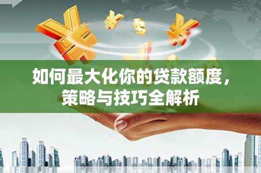 山东如何最大化你的贷款额度，策略与技巧全解析