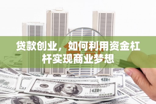 抚顺贷款创业，如何利用资金杠杆实现商业梦想