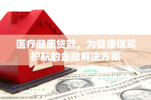 罗东医疗健康贷款，为健康保驾护航的金融解决方案