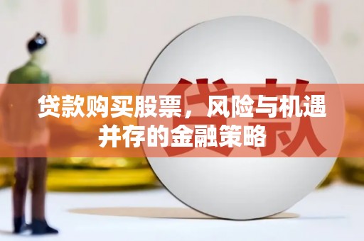 孙吴贷款购买股票，风险与机遇并存的金融策略