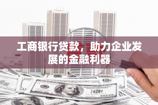 巴里坤工商银行贷款，助力企业发展的金融利器