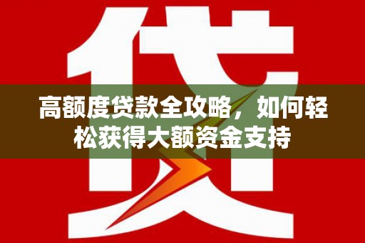 福兴高额度贷款全攻略，如何轻松获得大额资金支持