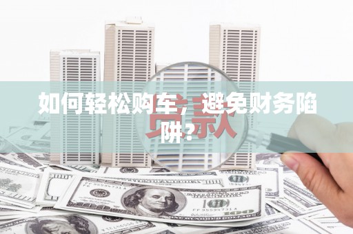 通山如何轻松购车，避免财务陷阱？