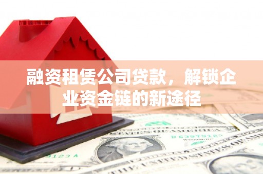 三乡融资租赁公司贷款，解锁企业资金链的新途径